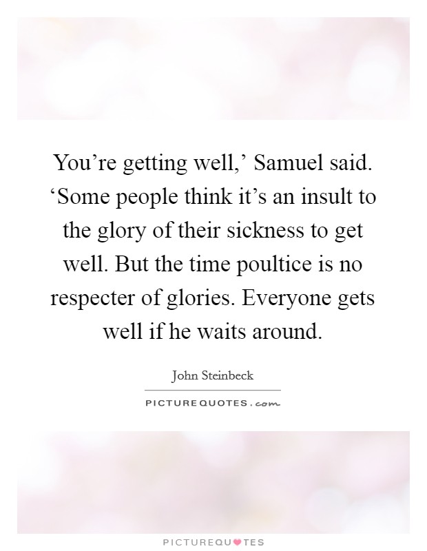 You're getting well,' Samuel said. ‘Some people think it's an insult to the glory of their sickness to get well. But the time poultice is no respecter of glories. Everyone gets well if he waits around Picture Quote #1