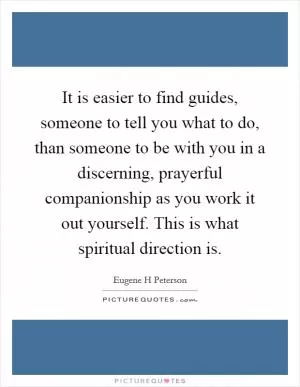 It is easier to find guides, someone to tell you what to do, than someone to be with you in a discerning, prayerful companionship as you work it out yourself. This is what spiritual direction is Picture Quote #1