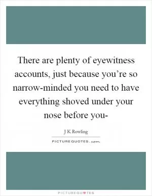There are plenty of eyewitness accounts, just because you’re so narrow-minded you need to have everything shoved under your nose before you- Picture Quote #1