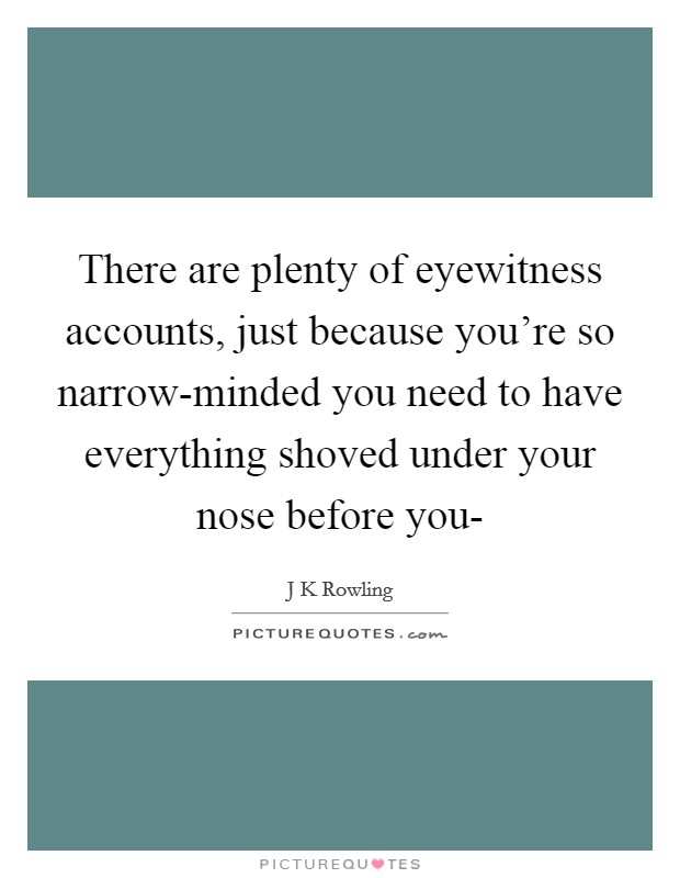 There are plenty of eyewitness accounts, just because you're so narrow-minded you need to have everything shoved under your nose before you- Picture Quote #1