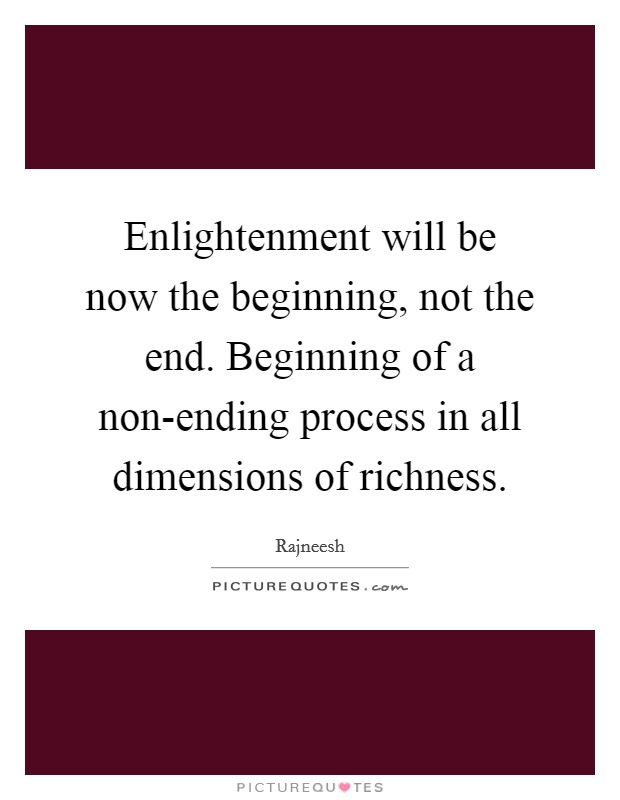 Enlightenment will be now the beginning, not the end. Beginning of a non-ending process in all dimensions of richness Picture Quote #1