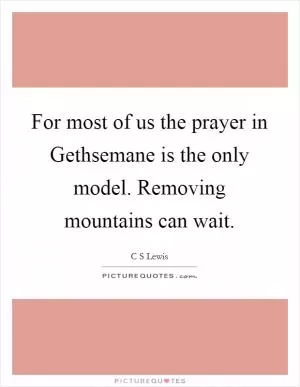 For most of us the prayer in Gethsemane is the only model. Removing mountains can wait Picture Quote #1