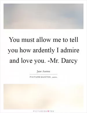You must allow me to tell you how ardently I admire and love you. -Mr. Darcy Picture Quote #1
