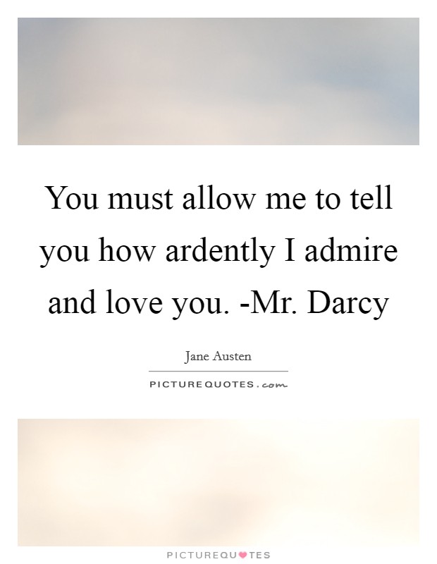 You must allow me to tell you how ardently I admire and love you. -Mr. Darcy Picture Quote #1