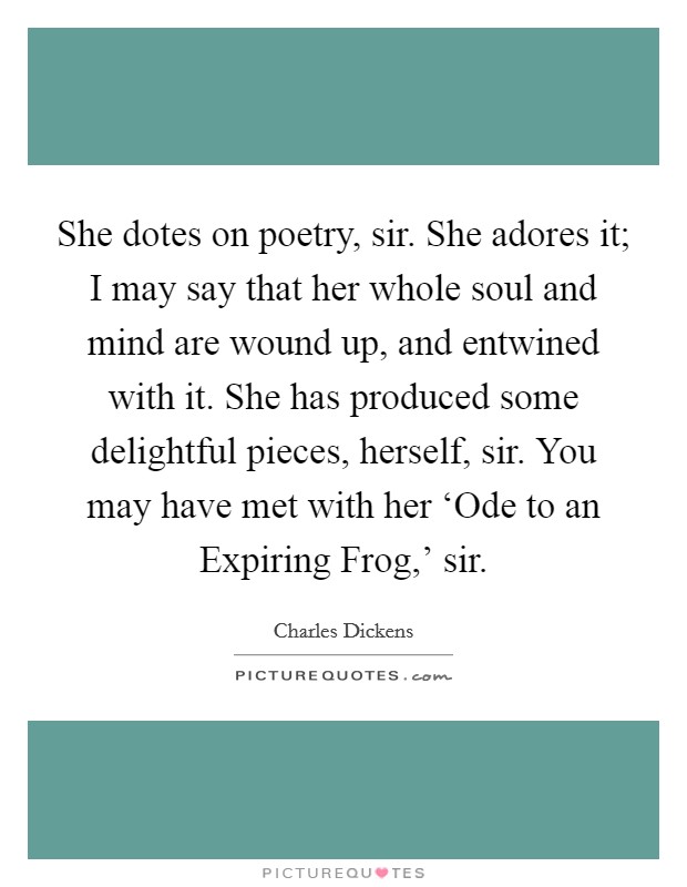 She dotes on poetry, sir. She adores it; I may say that her whole soul and mind are wound up, and entwined with it. She has produced some delightful pieces, herself, sir. You may have met with her ‘Ode to an Expiring Frog,' sir Picture Quote #1