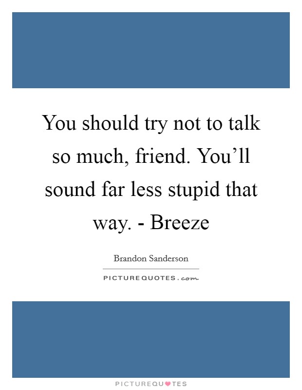 You should try not to talk so much, friend. You'll sound far less stupid that way. - Breeze Picture Quote #1