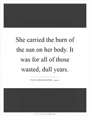 She carried the burn of the sun on her body. It was for all of those wasted, dull years Picture Quote #1