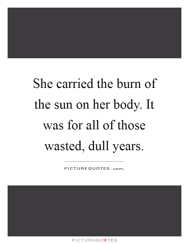 She carried the burn of the sun on her body. It was for all of those wasted, dull years Picture Quote #1