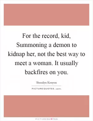 For the record, kid, Summoning a demon to kidnap her, not the best way to meet a woman. It usually backfires on you Picture Quote #1