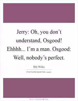 Jerry: Oh, you don’t understand, Osgood! Ehhhh... I’m a man. Osgood: Well, nobody’s perfect Picture Quote #1
