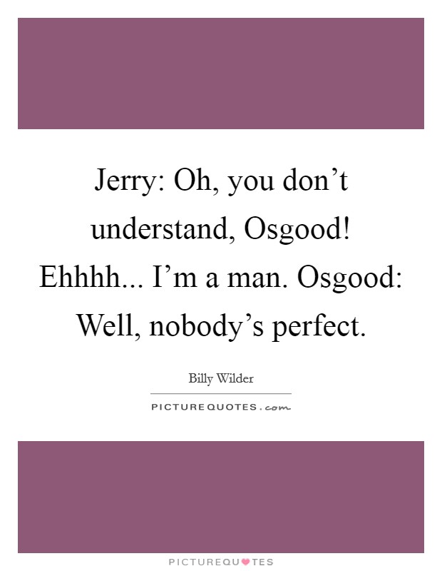 Jerry: Oh, you don't understand, Osgood! Ehhhh... I'm a man. Osgood: Well, nobody's perfect Picture Quote #1