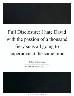 Full Disclosure: I hate David with the passion of a thousand fiery suns all going to supernova at the same time Picture Quote #1