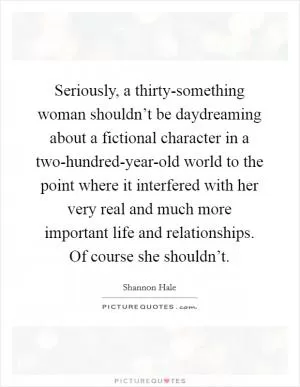 Seriously, a thirty-something woman shouldn’t be daydreaming about a fictional character in a two-hundred-year-old world to the point where it interfered with her very real and much more important life and relationships. Of course she shouldn’t Picture Quote #1