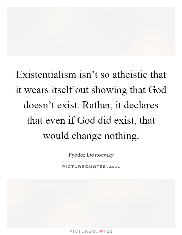Existentialism isn't so atheistic that it wears itself out showing that God doesn't exist. Rather, it declares that even if God did exist, that would change nothing Picture Quote #1