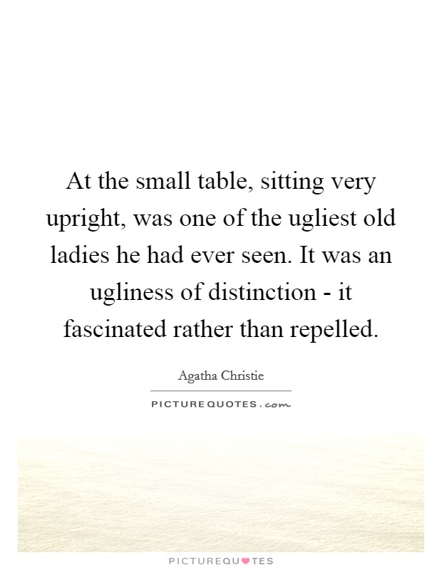 At the small table, sitting very upright, was one of the ugliest old ladies he had ever seen. It was an ugliness of distinction - it fascinated rather than repelled Picture Quote #1