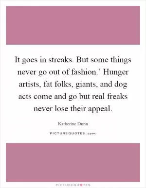It goes in streaks. But some things never go out of fashion.’ Hunger artists, fat folks, giants, and dog acts come and go but real freaks never lose their appeal Picture Quote #1