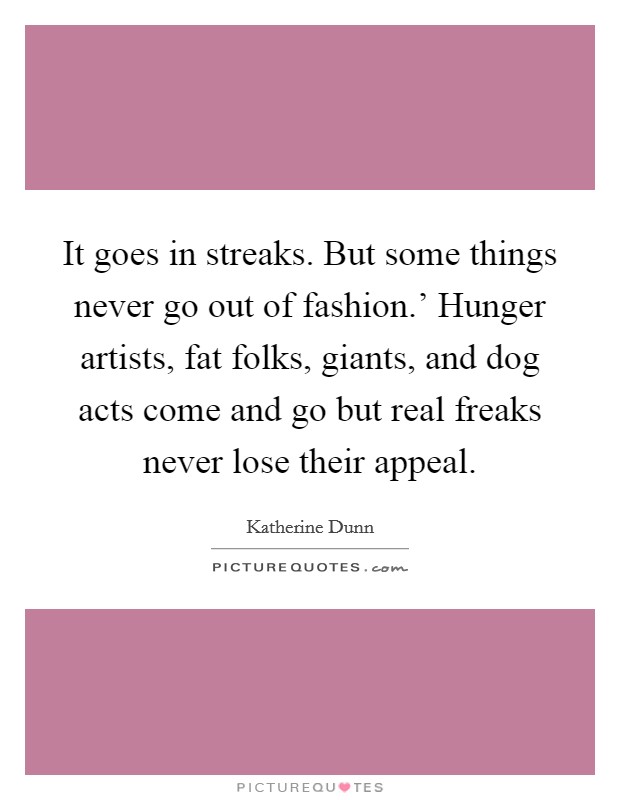 It goes in streaks. But some things never go out of fashion.' Hunger artists, fat folks, giants, and dog acts come and go but real freaks never lose their appeal Picture Quote #1