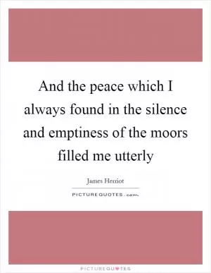 And the peace which I always found in the silence and emptiness of the moors filled me utterly Picture Quote #1
