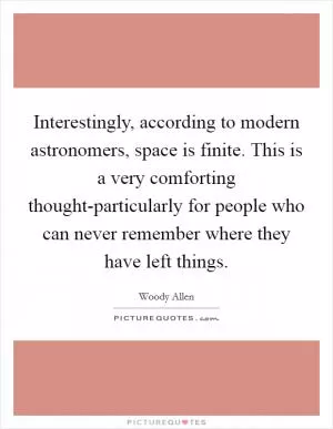 Interestingly, according to modern astronomers, space is finite. This is a very comforting thought-particularly for people who can never remember where they have left things Picture Quote #1