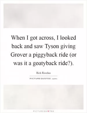 When I got across, I looked back and saw Tyson giving Grover a piggyback ride (or was it a goatyback ride?) Picture Quote #1