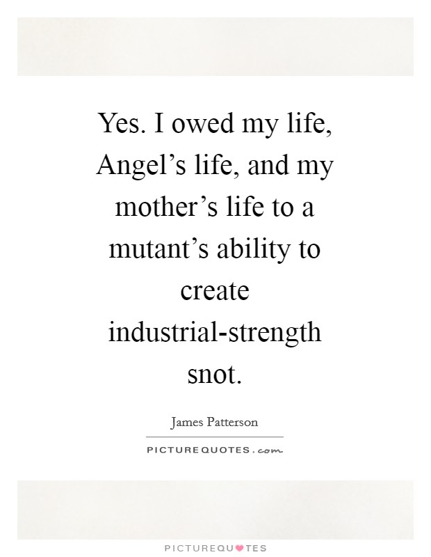 Yes. I owed my life, Angel's life, and my mother's life to a mutant's ability to create industrial-strength snot Picture Quote #1