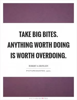 Take big bites. Anything worth doing is worth overdoing Picture Quote #1