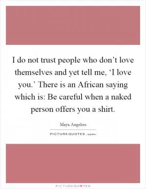 I do not trust people who don’t love themselves and yet tell me, ‘I love you.’ There is an African saying which is: Be careful when a naked person offers you a shirt Picture Quote #1