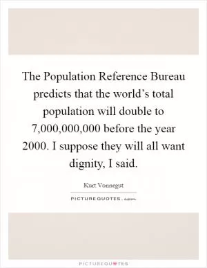 The Population Reference Bureau predicts that the world’s total population will double to 7,000,000,000 before the year 2000. I suppose they will all want dignity, I said Picture Quote #1