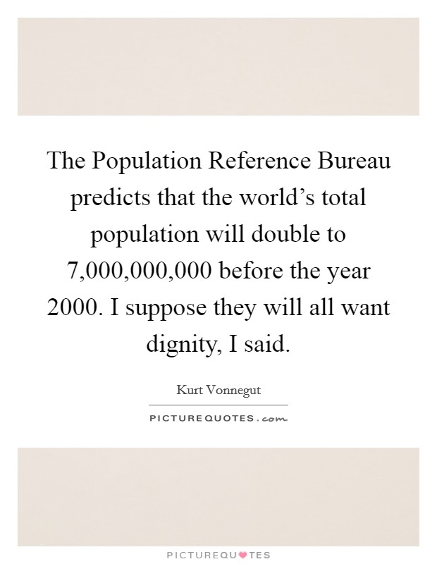 The Population Reference Bureau predicts that the world's total population will double to 7,000,000,000 before the year 2000. I suppose they will all want dignity, I said Picture Quote #1