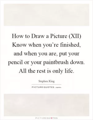 How to Draw a Picture (XII) Know when you’re finished, and when you are, put your pencil or your paintbrush down. All the rest is only life Picture Quote #1