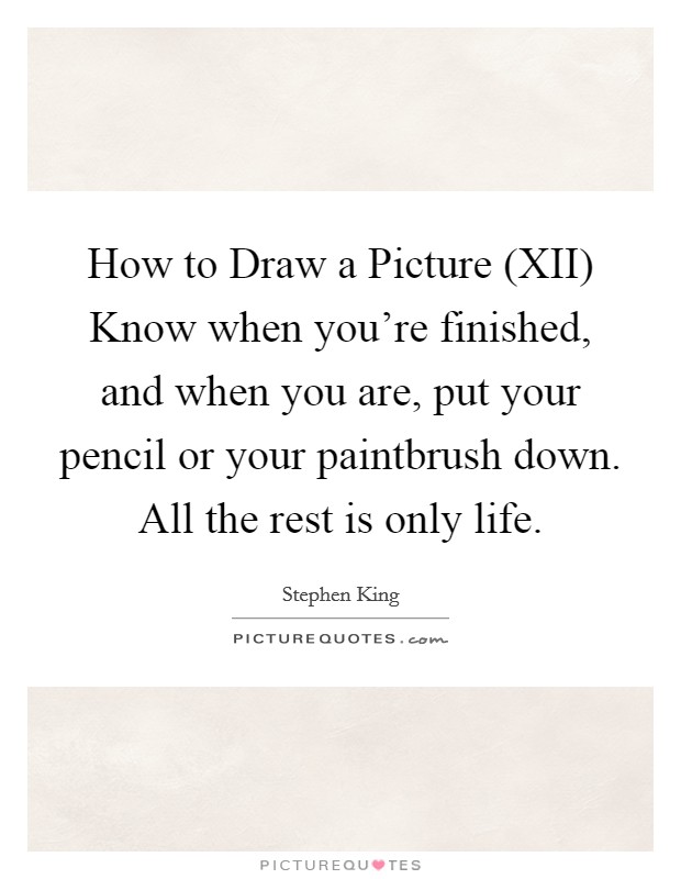 How to Draw a Picture (XII) Know when you're finished, and when you are, put your pencil or your paintbrush down. All the rest is only life Picture Quote #1
