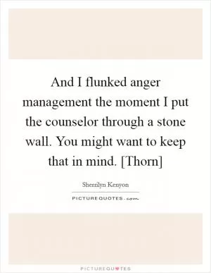 And I flunked anger management the moment I put the counselor through a stone wall. You might want to keep that in mind. [Thorn] Picture Quote #1