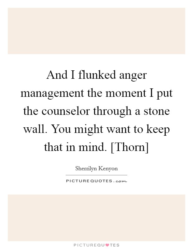 And I flunked anger management the moment I put the counselor through a stone wall. You might want to keep that in mind. [Thorn] Picture Quote #1