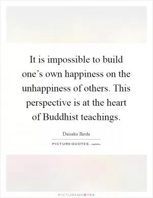 It is impossible to build one’s own happiness on the unhappiness of others. This perspective is at the heart of Buddhist teachings Picture Quote #1