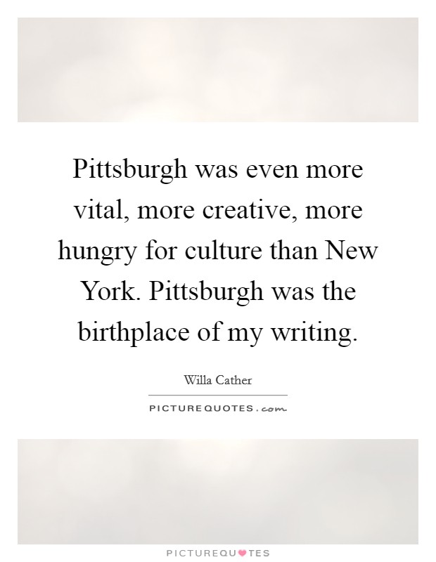 Pittsburgh was even more vital, more creative, more hungry for culture than New York. Pittsburgh was the birthplace of my writing Picture Quote #1