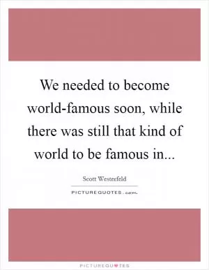 We needed to become world-famous soon, while there was still that kind of world to be famous in Picture Quote #1