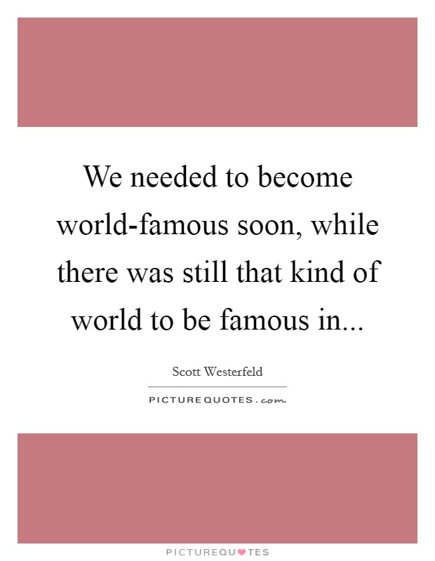 We needed to become world-famous soon, while there was still that kind of world to be famous in Picture Quote #1