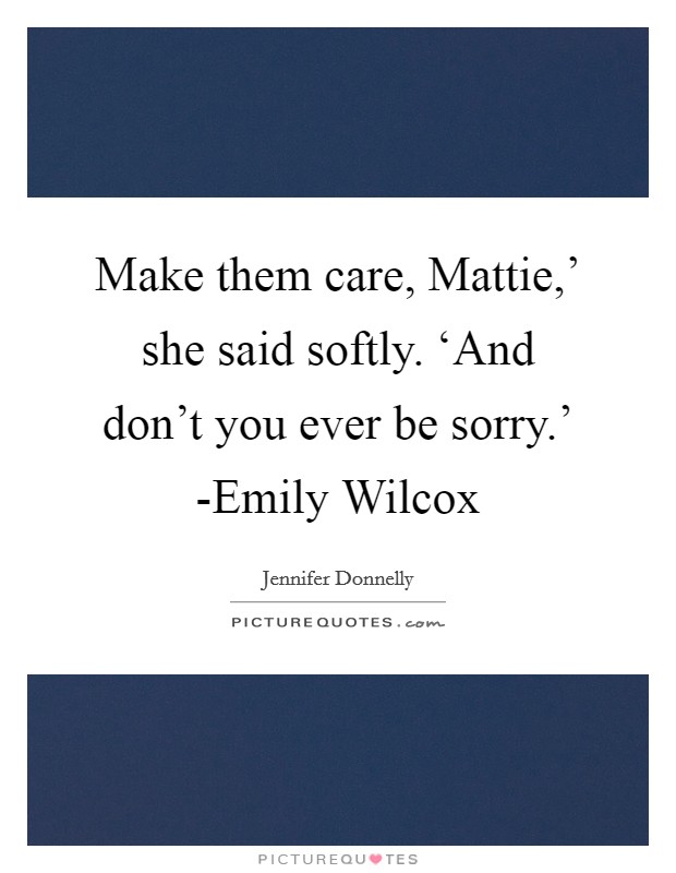 Make them care, Mattie,' she said softly. ‘And don't you ever be sorry.' -Emily Wilcox Picture Quote #1