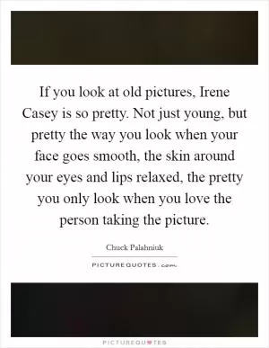 If you look at old pictures, Irene Casey is so pretty. Not just young, but pretty the way you look when your face goes smooth, the skin around your eyes and lips relaxed, the pretty you only look when you love the person taking the picture Picture Quote #1