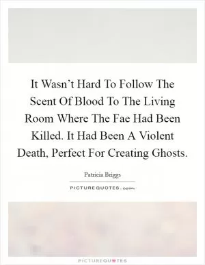 It Wasn’t Hard To Follow The Scent Of Blood To The Living Room Where The Fae Had Been Killed. It Had Been A Violent Death, Perfect For Creating Ghosts Picture Quote #1