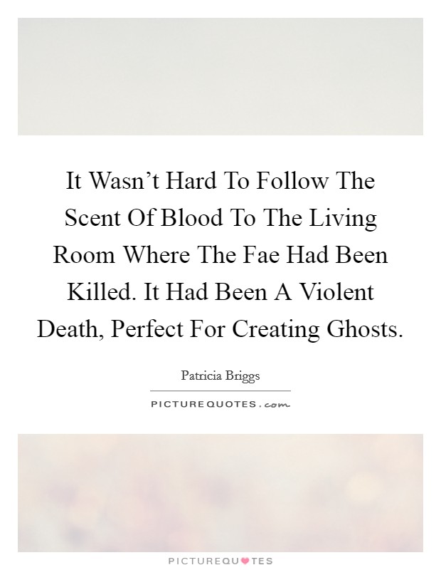 It Wasn't Hard To Follow The Scent Of Blood To The Living Room Where The Fae Had Been Killed. It Had Been A Violent Death, Perfect For Creating Ghosts Picture Quote #1