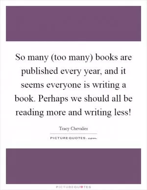 So many (too many) books are published every year, and it seems everyone is writing a book. Perhaps we should all be reading more and writing less! Picture Quote #1