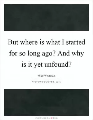 But where is what I started for so long ago? And why is it yet unfound? Picture Quote #1