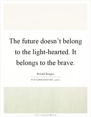The future doesn’t belong to the light-hearted. It belongs to the brave Picture Quote #1