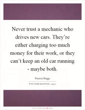 Never trust a mechanic who drives new cars. They’re either charging too much money for their work, or they can’t keep an old car running - maybe both Picture Quote #1