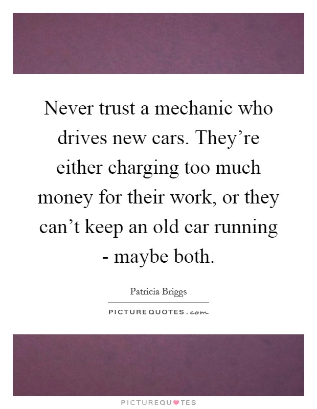 Never trust a mechanic who drives new cars. They're either charging too much money for their work, or they can't keep an old car running - maybe both Picture Quote #1