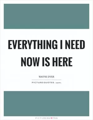 Everything I need now is here Picture Quote #1