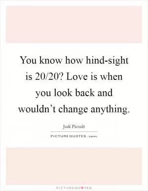 You know how hind-sight is 20/20? Love is when you look back and wouldn’t change anything Picture Quote #1