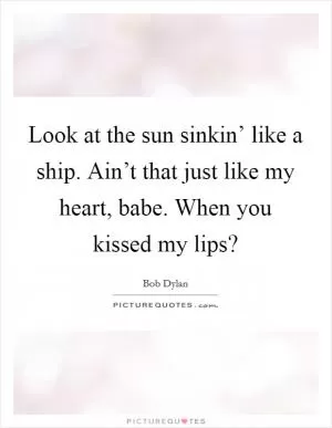 Look at the sun sinkin’ like a ship. Ain’t that just like my heart, babe. When you kissed my lips? Picture Quote #1