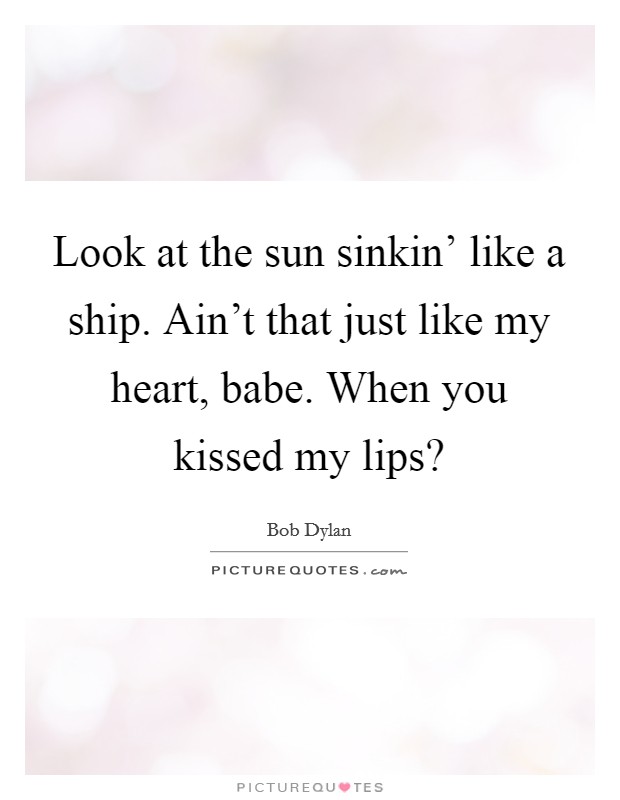 Look at the sun sinkin' like a ship. Ain't that just like my heart, babe. When you kissed my lips? Picture Quote #1